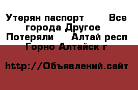 Утерян паспорт.  . - Все города Другое » Потеряли   . Алтай респ.,Горно-Алтайск г.